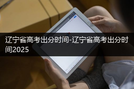 辽宁省高考出分时间-辽宁省高考出分时间2025